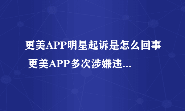 更美APP明星起诉是怎么回事 更美APP多次涉嫌违规使用明星照片