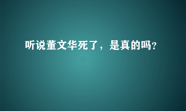 听说董文华死了，是真的吗？