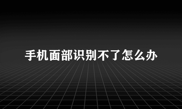 手机面部识别不了怎么办