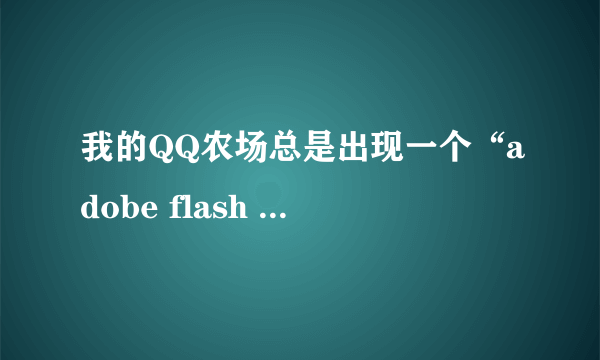 我的QQ农场总是出现一个“adobe flash player设置”,而且点什么都没反应,为什么呢?(快...)