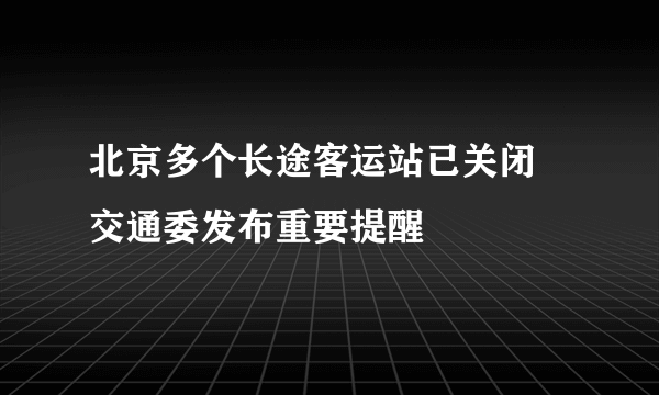 北京多个长途客运站已关闭 交通委发布重要提醒