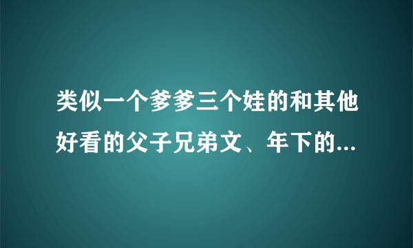 类似一个爹爹三个娃的和其他好看的父子兄弟文、年下的，HE的、甜文