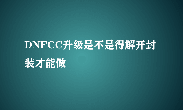 DNFCC升级是不是得解开封装才能做