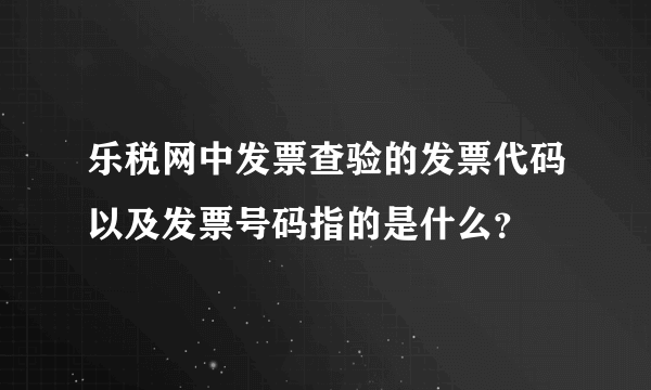 乐税网中发票查验的发票代码以及发票号码指的是什么？