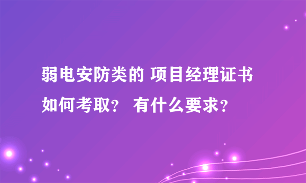 弱电安防类的 项目经理证书如何考取？ 有什么要求？