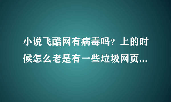 小说飞酷网有病毒吗？上的时候怎么老是有一些垃圾网页自己跳出来