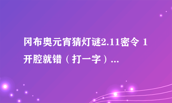 冈布奥元宵猜灯谜2.11密令 1开腔就错（打一字） 2选错了毛巾（打一字） 3大米转向出口（打一字