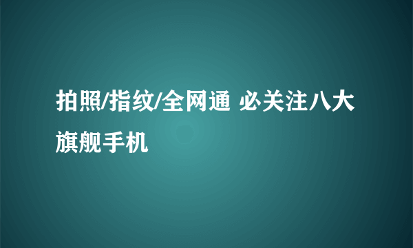 拍照/指纹/全网通 必关注八大旗舰手机