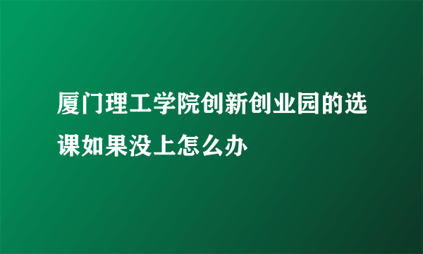 厦门理工学院创新创业园的选课如果没上怎么办