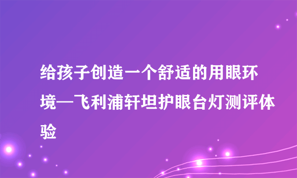 给孩子创造一个舒适的用眼环境—飞利浦轩坦护眼台灯测评体验