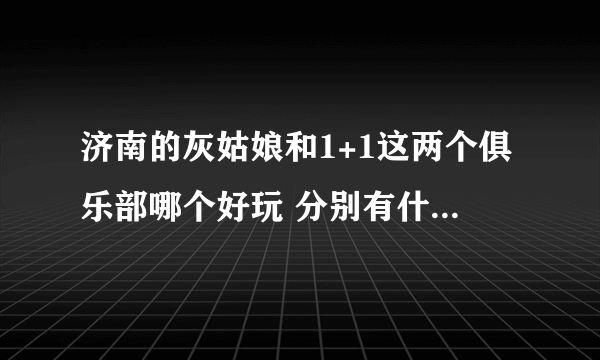 济南的灰姑娘和1+1这两个俱乐部哪个好玩 分别有什么特色？