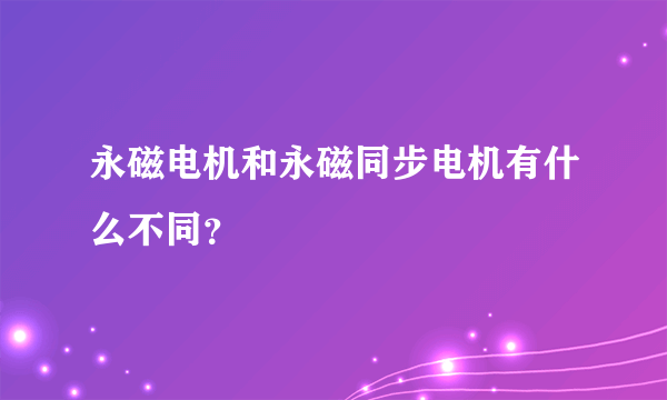 永磁电机和永磁同步电机有什么不同？