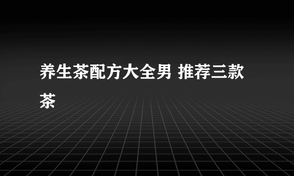 养生茶配方大全男 推荐三款茶