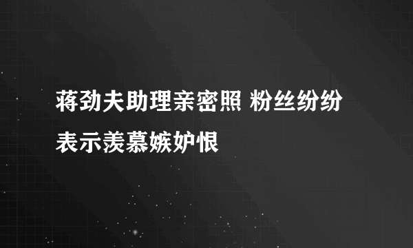 蒋劲夫助理亲密照 粉丝纷纷表示羡慕嫉妒恨