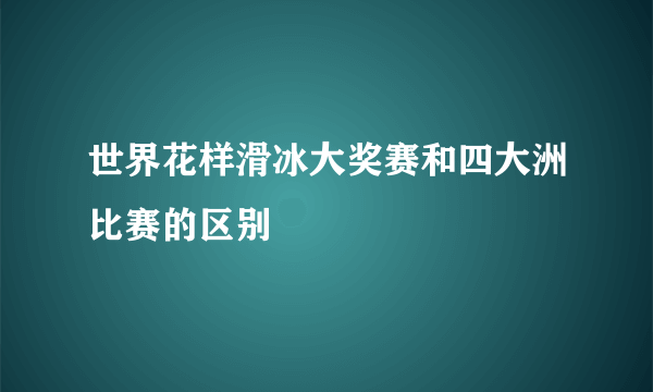 世界花样滑冰大奖赛和四大洲比赛的区别