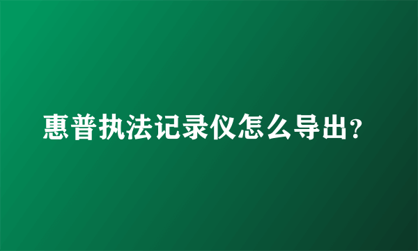 惠普执法记录仪怎么导出？