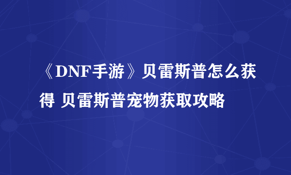 《DNF手游》贝雷斯普怎么获得 贝雷斯普宠物获取攻略