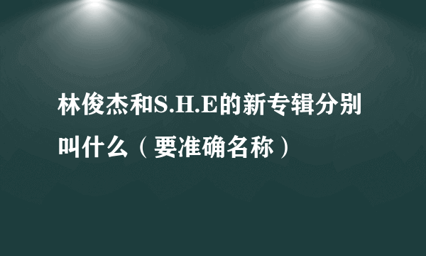 林俊杰和S.H.E的新专辑分别叫什么（要准确名称）