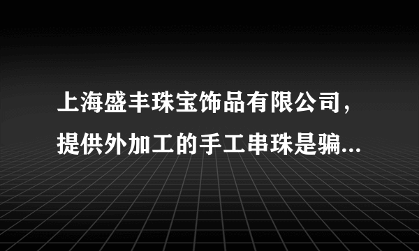 上海盛丰珠宝饰品有限公司，提供外加工的手工串珠是骗人的，大家不要相信，骗了老子300块，引以为戒