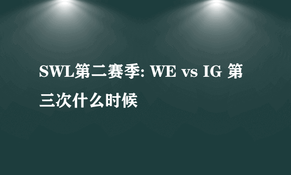 SWL第二赛季: WE vs IG 第三次什么时候