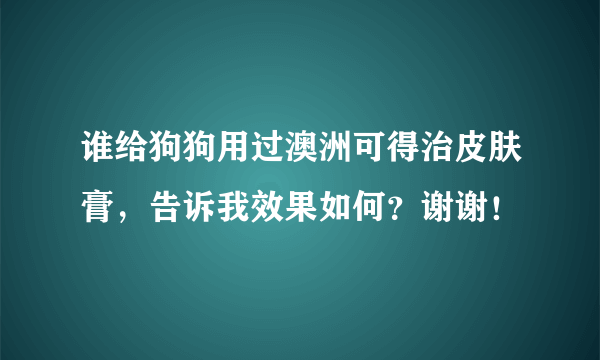 谁给狗狗用过澳洲可得治皮肤膏，告诉我效果如何？谢谢！