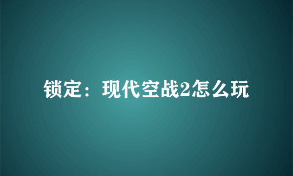 锁定：现代空战2怎么玩