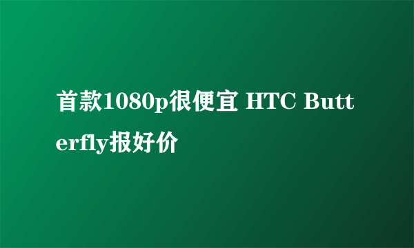 首款1080p很便宜 HTC Butterfly报好价