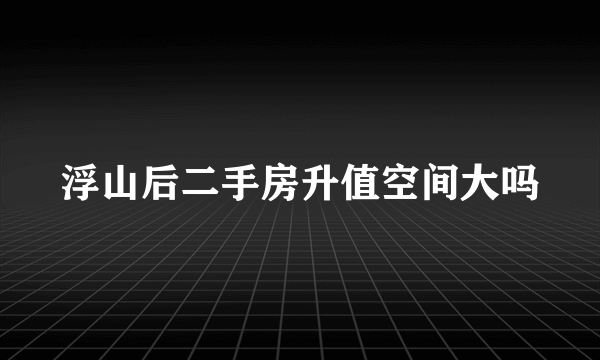 浮山后二手房升值空间大吗