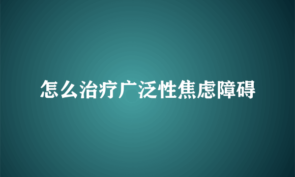 怎么治疗广泛性焦虑障碍