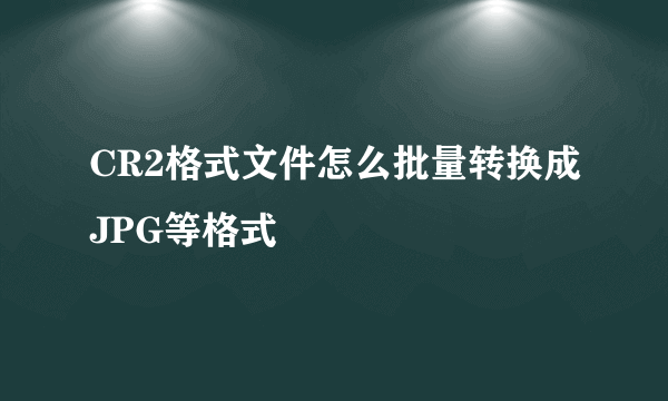 CR2格式文件怎么批量转换成JPG等格式