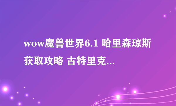 wow魔兽世界6.1 哈里森琼斯获取攻略 古特里克的杀生刀图文攻略