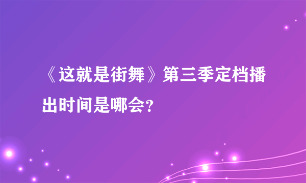 《这就是街舞》第三季定档播出时间是哪会？