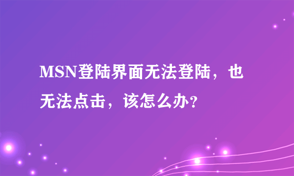 MSN登陆界面无法登陆，也无法点击，该怎么办？