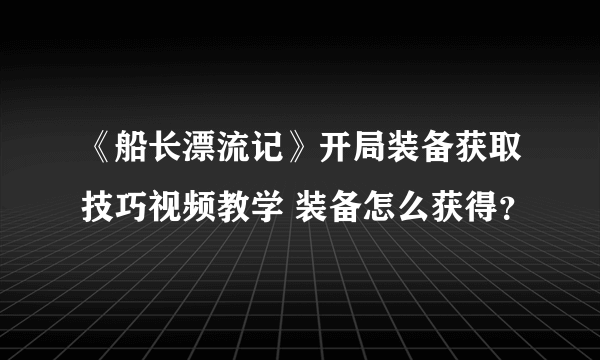 《船长漂流记》开局装备获取技巧视频教学 装备怎么获得？