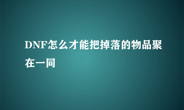 DNF怎么才能把掉落的物品聚在一同