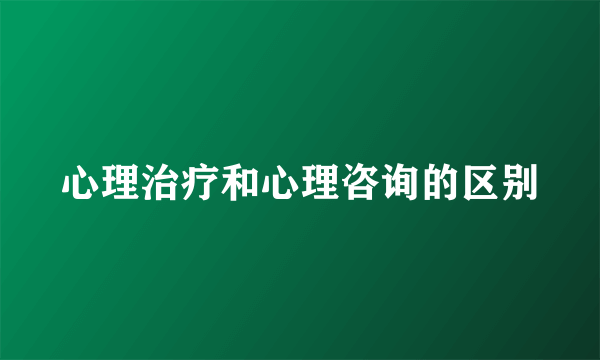 心理治疗和心理咨询的区别