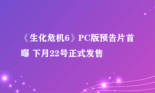 《生化危机6》PC版预告片首曝 下月22号正式发售