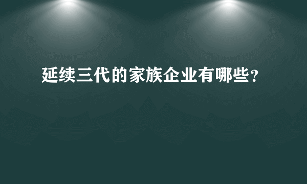 延续三代的家族企业有哪些？