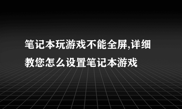 笔记本玩游戏不能全屏,详细教您怎么设置笔记本游戏