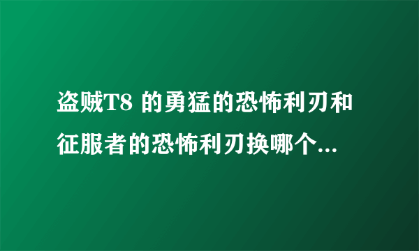 盗贼T8 的勇猛的恐怖利刃和征服者的恐怖利刃换哪个？谢谢了，大神帮忙啊