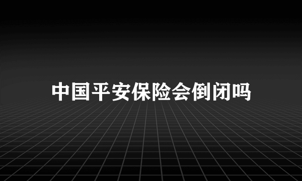 中国平安保险会倒闭吗