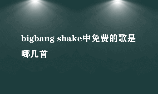 bigbang shake中免费的歌是哪几首