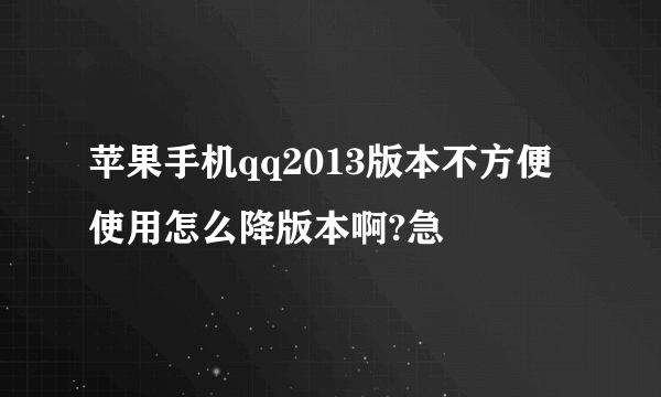 苹果手机qq2013版本不方便使用怎么降版本啊?急