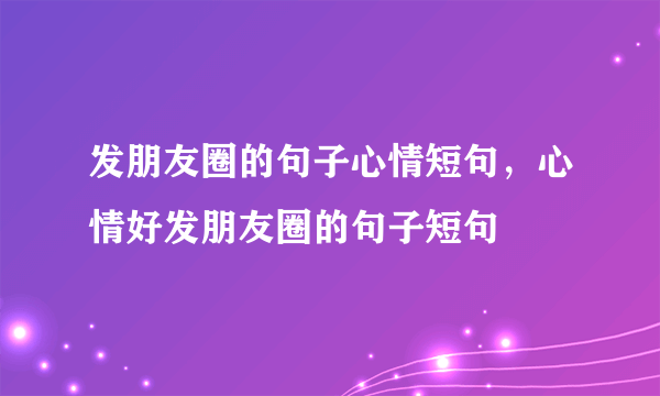 发朋友圈的句子心情短句，心情好发朋友圈的句子短句