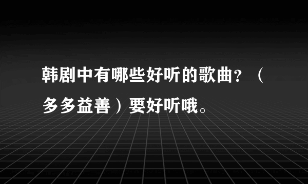 韩剧中有哪些好听的歌曲？（多多益善）要好听哦。