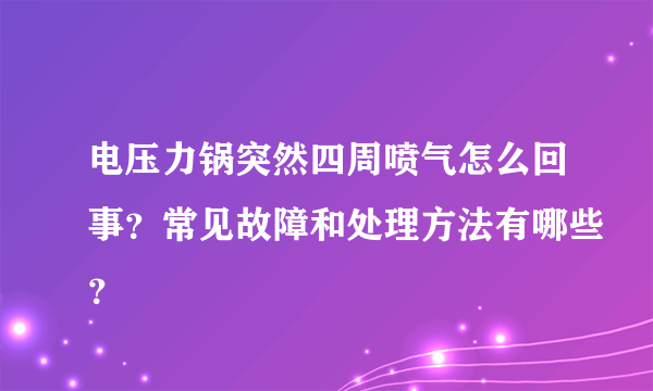 电压力锅突然四周喷气怎么回事？常见故障和处理方法有哪些？