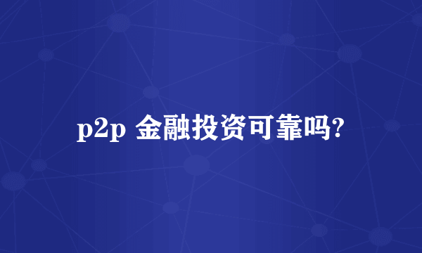 p2p 金融投资可靠吗?