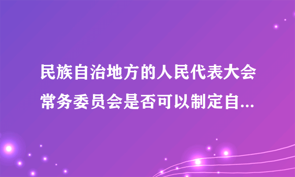 民族自治地方的人民代表大会常务委员会是否可以制定自治条例和单行条例？