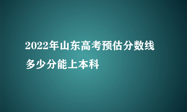 2022年山东高考预估分数线 多少分能上本科