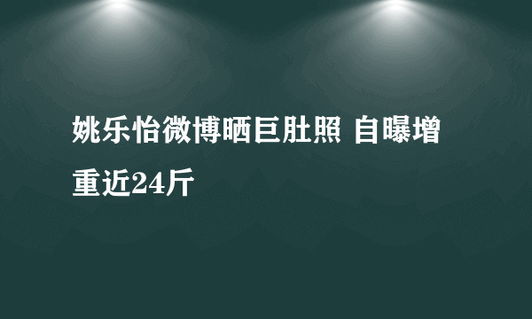 姚乐怡微博晒巨肚照 自曝增重近24斤